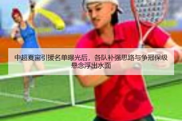 中超夏窗引援名单曝光后，各队补强思路与争冠保级悬念浮出水面