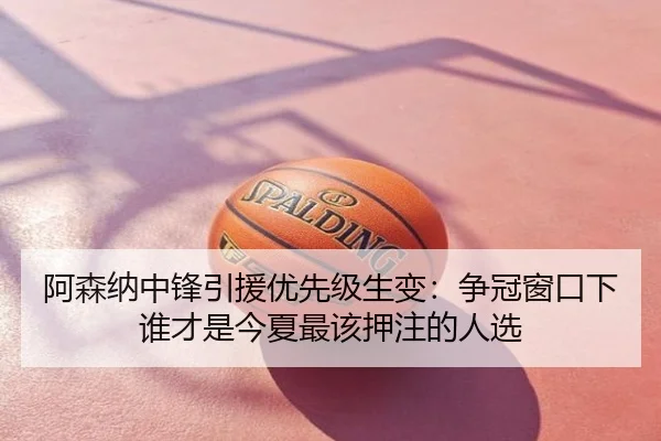 阿森纳中锋引援优先级生变：争冠窗口下谁才是今夏最该押注的人选