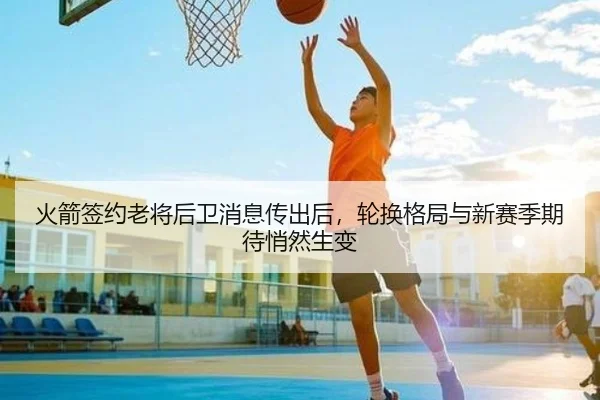 火箭签约老将后卫消息传出后，轮换格局与新赛季期待悄然生变
